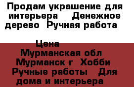 Продам украшение для интерьера - “Денежное дерево“ Ручная работа. › Цена ­ 1 200 - Мурманская обл., Мурманск г. Хобби. Ручные работы » Для дома и интерьера   